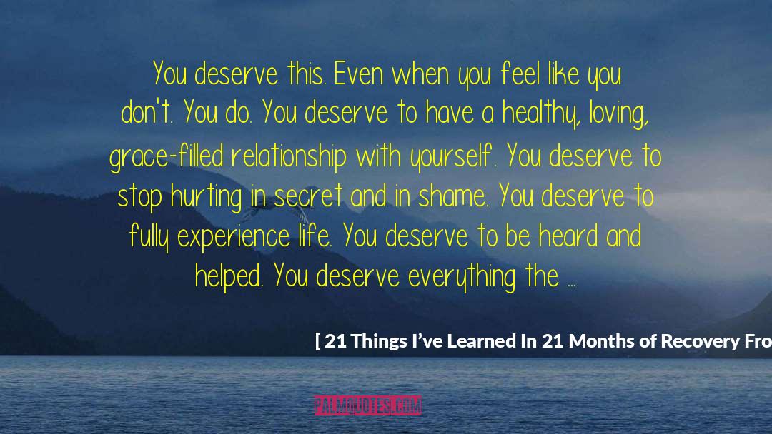 21 Things I’ve Learned In 21 Months Of Recovery From Self Harm (via Thefemmeinist) Quotes: You deserve this. Even when