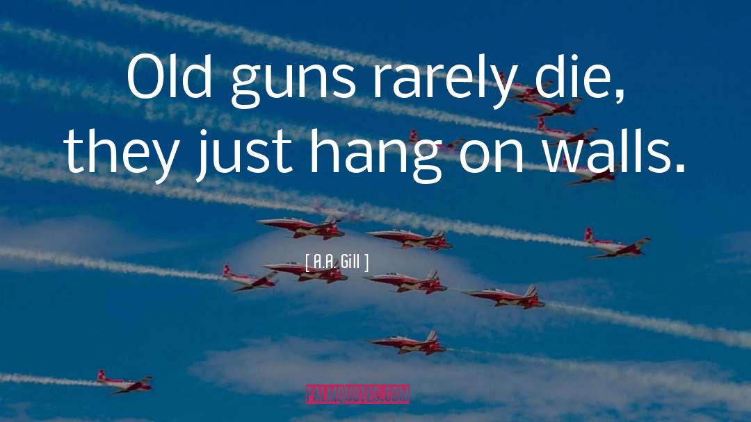 A.A. Gill Quotes: Old guns rarely die, they