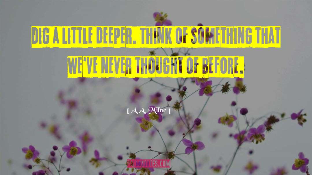 A.A. Milne Quotes: Dig a little deeper. Think