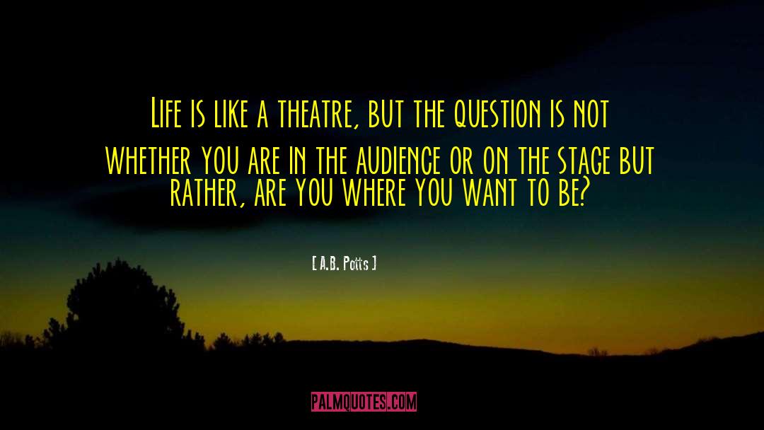 A.B. Potts Quotes: Life is like a theatre,