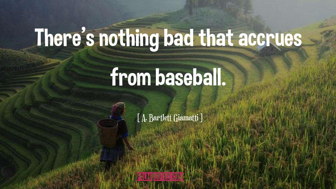 A. Bartlett Giamatti Quotes: There's nothing bad that accrues