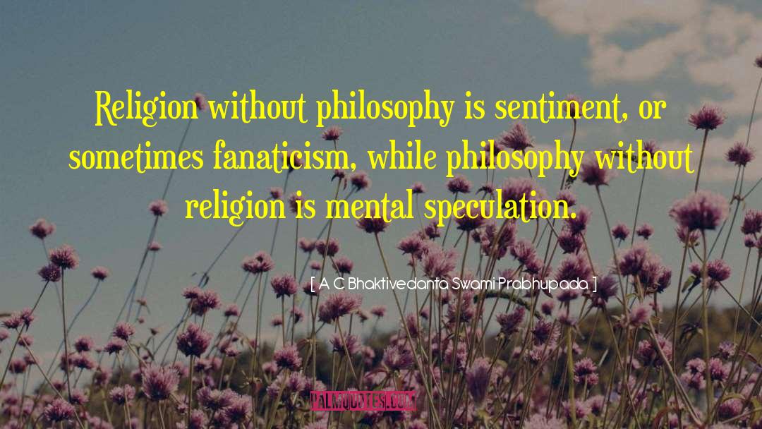 A C Bhaktivedanta Swami Prabhupada Quotes: Religion without philosophy is sentiment,