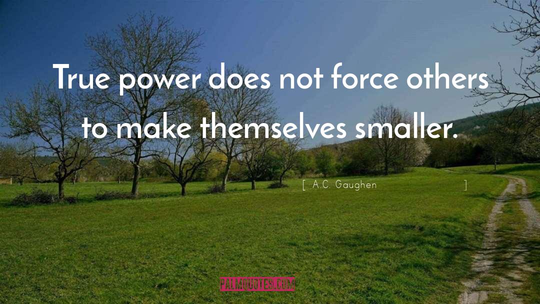 A.C. Gaughen Quotes: True power does not force