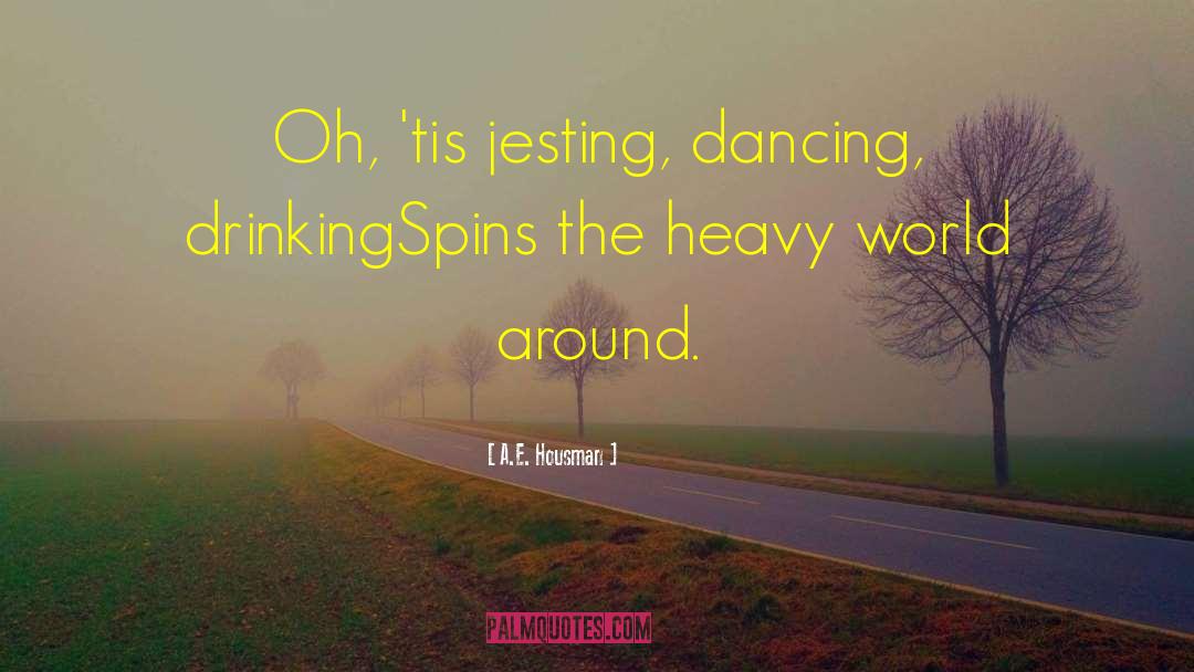 A.E. Housman Quotes: Oh, 'tis jesting, dancing, drinking<br>Spins