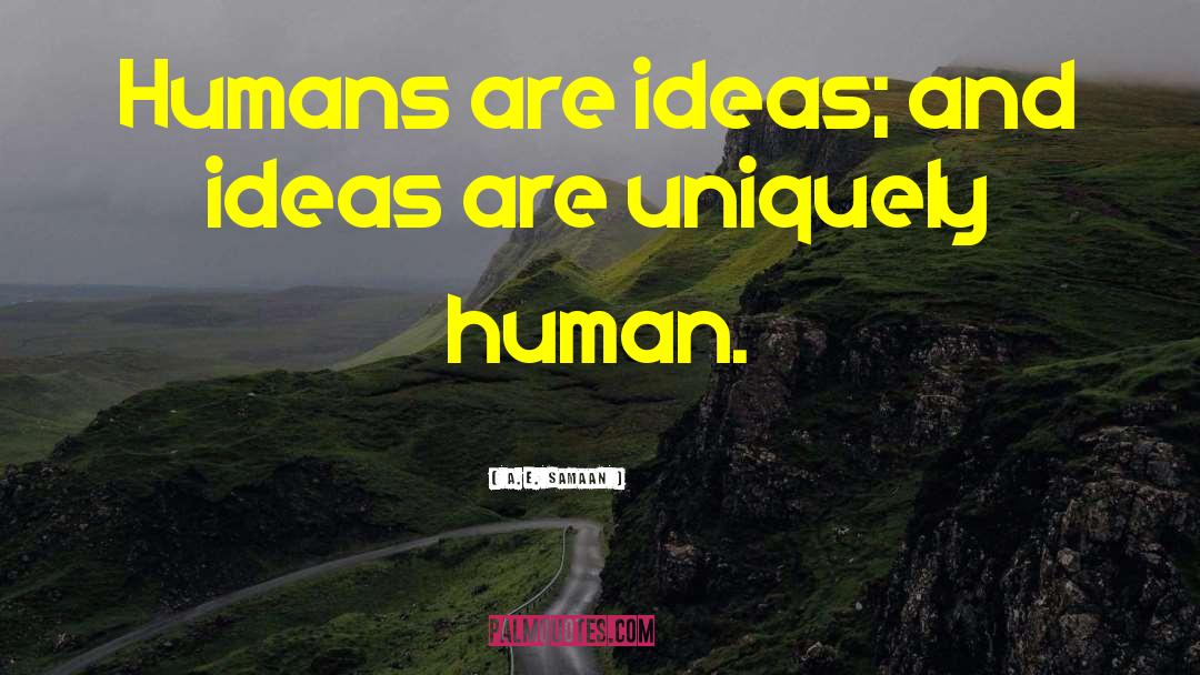 A.E. Samaan Quotes: Humans are ideas; and ideas