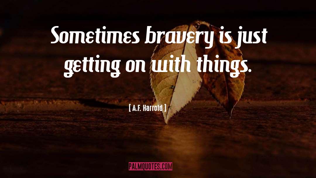 A.F. Harrold Quotes: Sometimes bravery is just getting