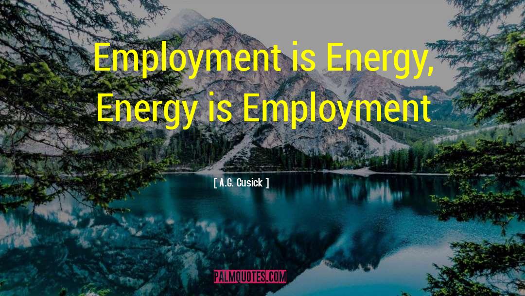 A.G. Cusick Quotes: Employment is Energy, Energy is