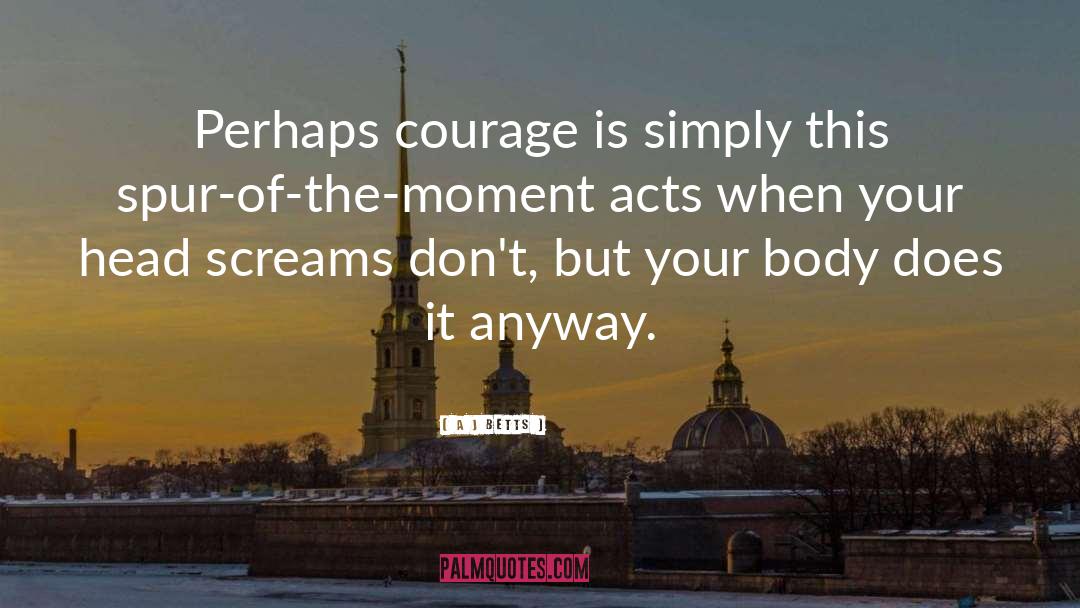 A J Betts Quotes: Perhaps courage is simply this