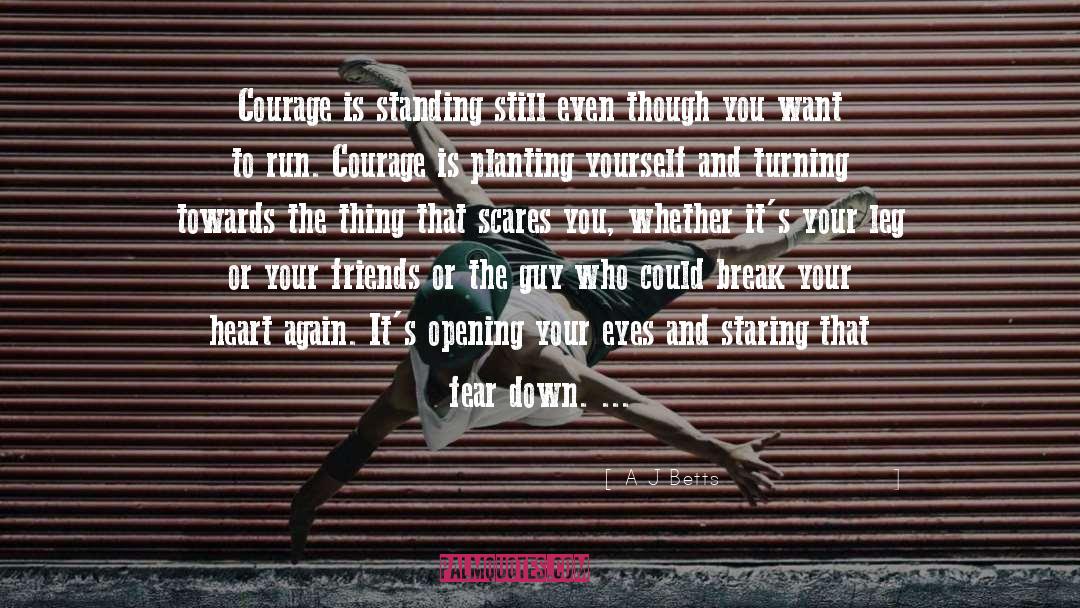 A J Betts Quotes: Courage is standing still even