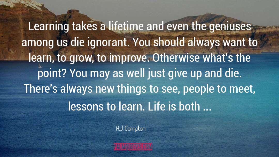 A.J. Compton Quotes: Learning takes a lifetime and