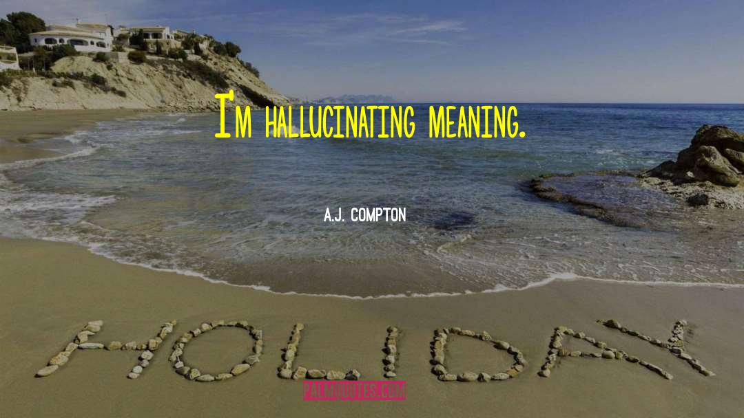 A.J. Compton Quotes: I'm hallucinating meaning.