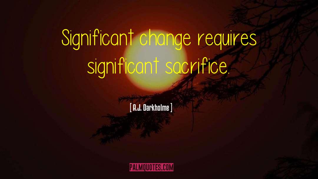 A.J. Darkholme Quotes: Significant change requires significant sacrifice.