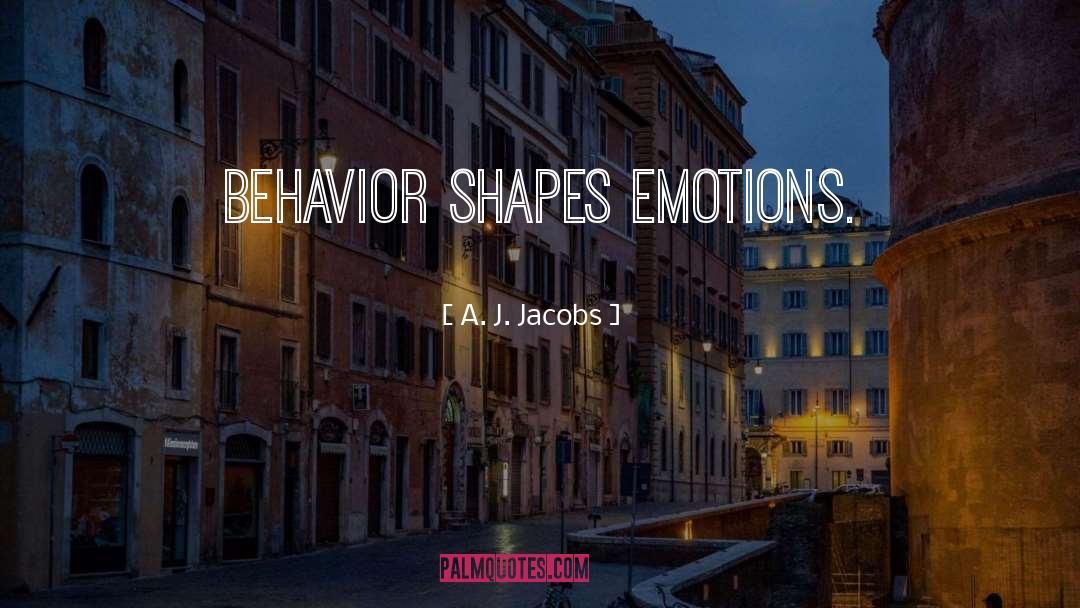 A. J. Jacobs Quotes: Behavior shapes emotions.