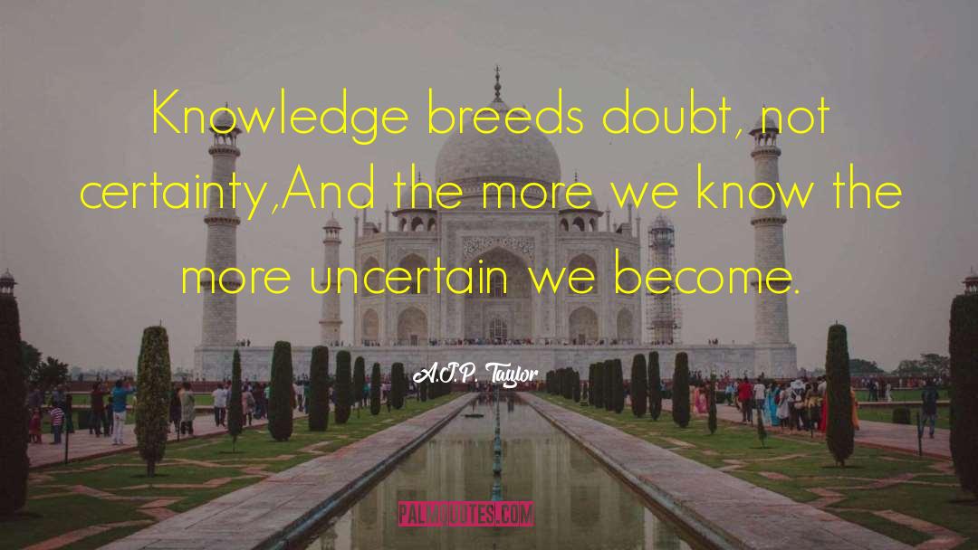 A.J.P. Taylor Quotes: Knowledge breeds doubt, not certainty,<br>And