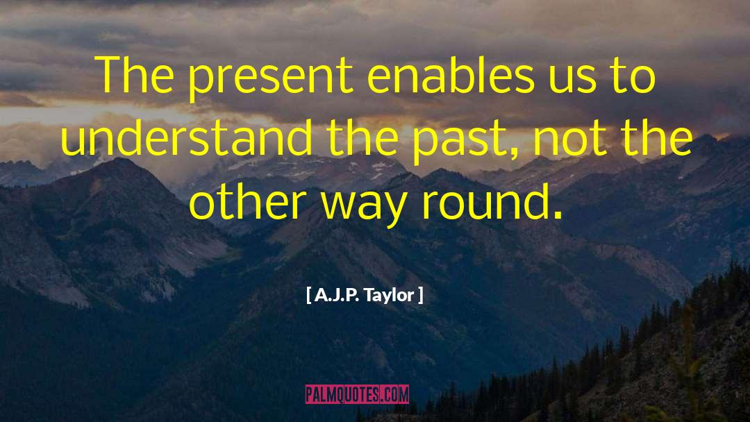 A.J.P. Taylor Quotes: The present enables us to