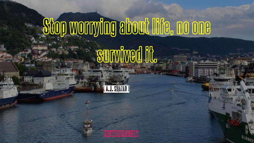 A.J. Shazad Quotes: Stop worrying about life, no