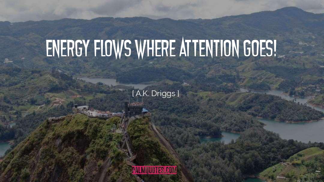 A.K. Driggs Quotes: Energy Flows Where Attention Goes!
