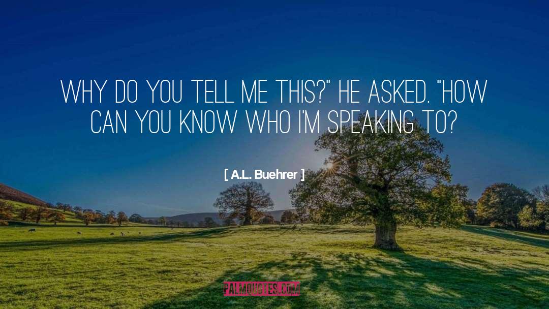 A.L. Buehrer Quotes: Why do you tell me