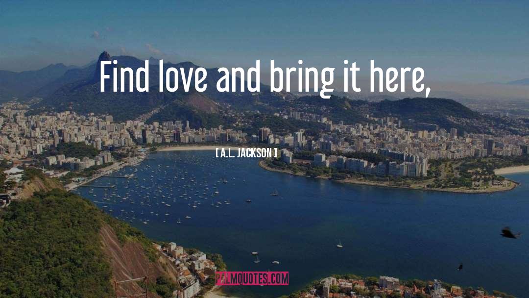 A.L. Jackson Quotes: Find love and bring it