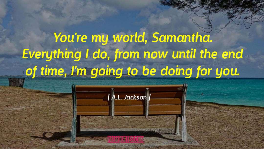 A.L. Jackson Quotes: You're my world, Samantha. Everything