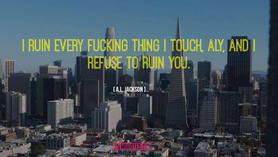 A.L. Jackson Quotes: I ruin every fucking thing