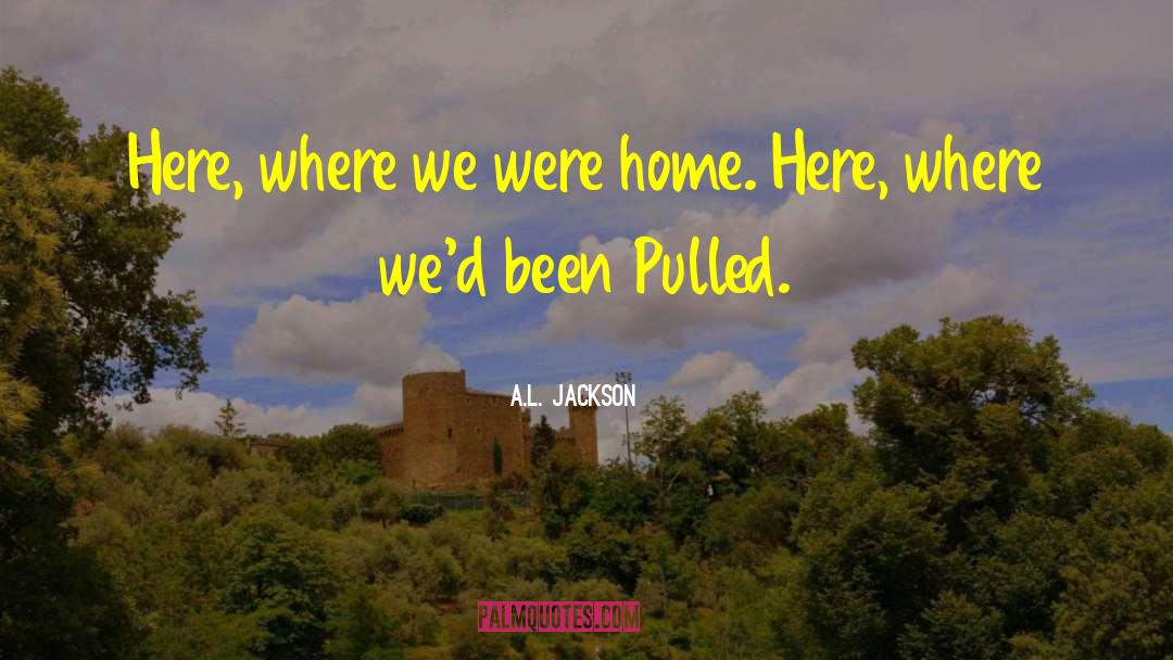 A.L. Jackson Quotes: Here, where we were home.