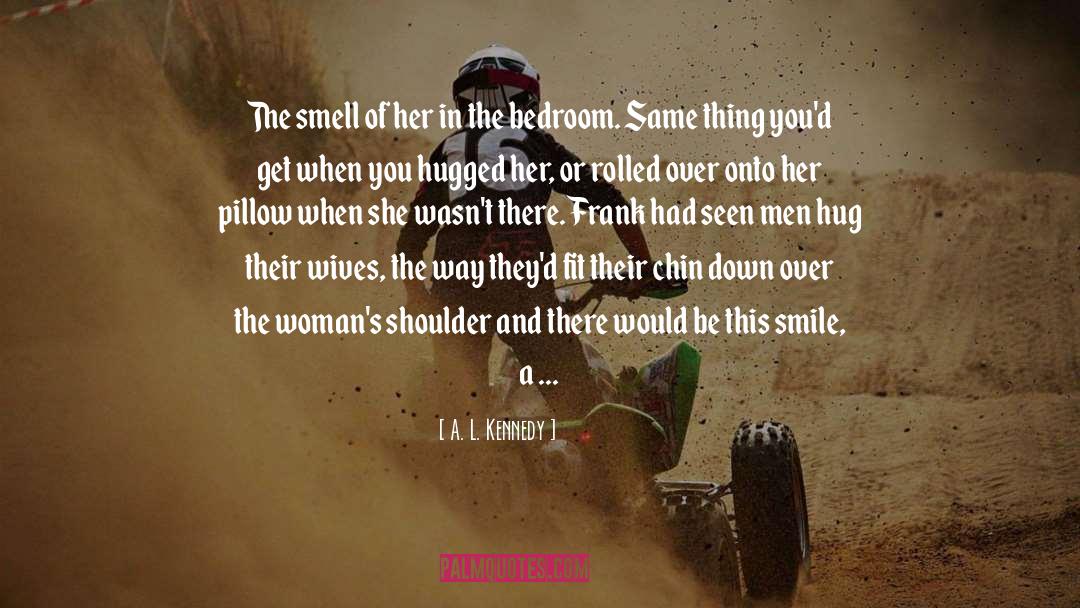 A. L. Kennedy Quotes: The smell of her in