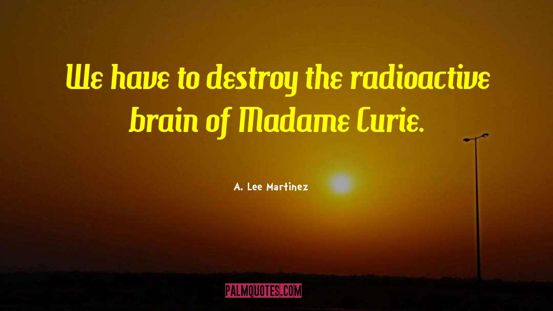 A. Lee Martinez Quotes: We have to destroy the
