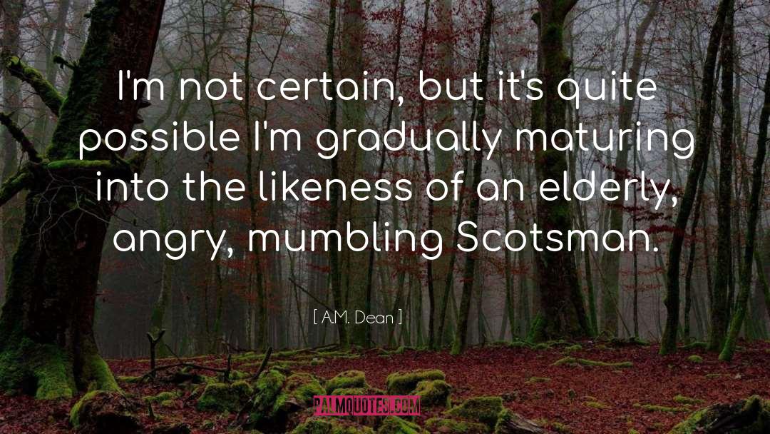 A.M. Dean Quotes: I'm not certain, but it's