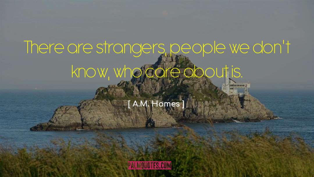 A.M. Homes Quotes: There are strangers, people we