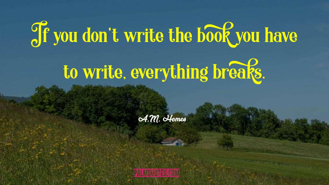 A.M. Homes Quotes: If you don't write the