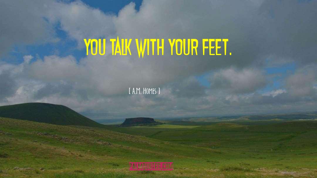 A.M. Homes Quotes: You talk with your feet.