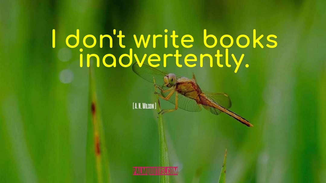 A. N. Wilson Quotes: I don't write books inadvertently.