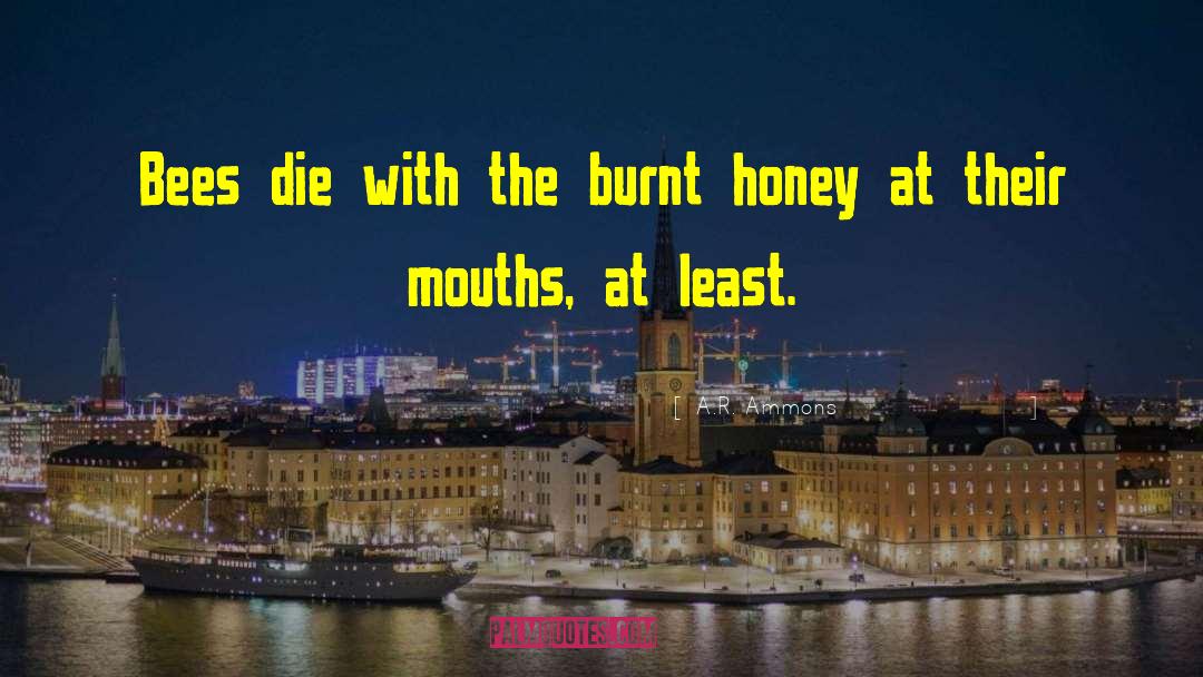 A.R. Ammons Quotes: Bees die with the burnt
