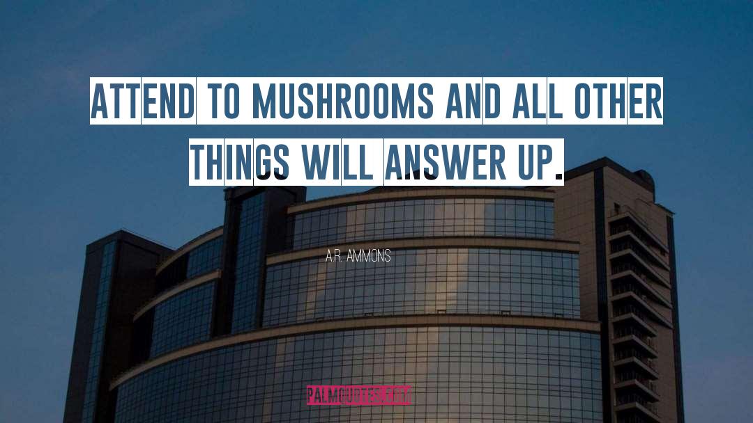 A.R. Ammons Quotes: Attend to mushrooms and all