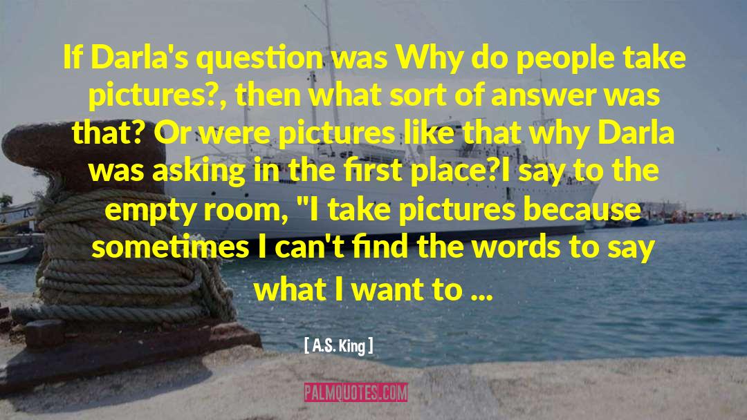 A.S. King Quotes: If Darla's question was Why