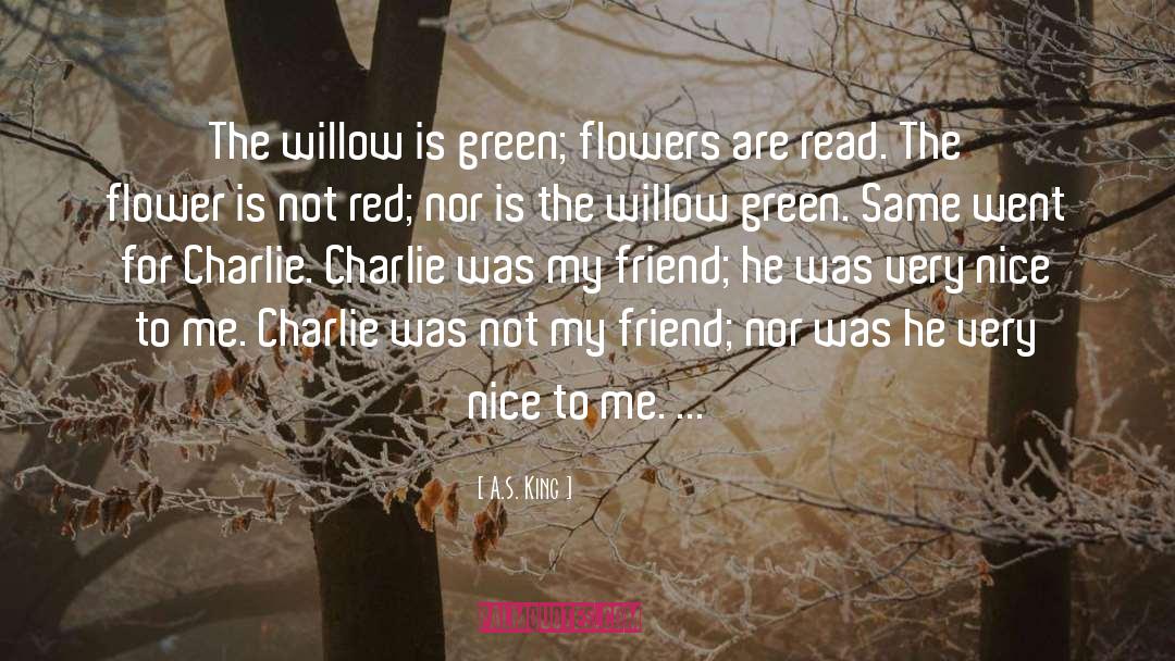 A.S. King Quotes: The willow is green; flowers