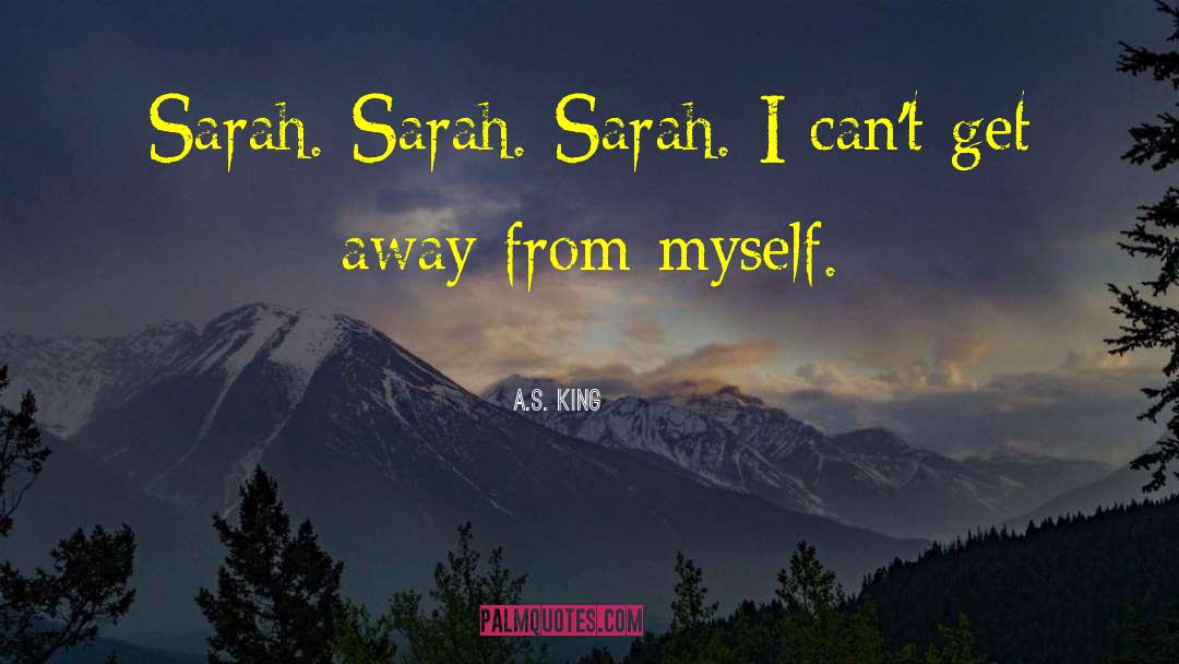 A.S. King Quotes: Sarah. Sarah. Sarah. I can't