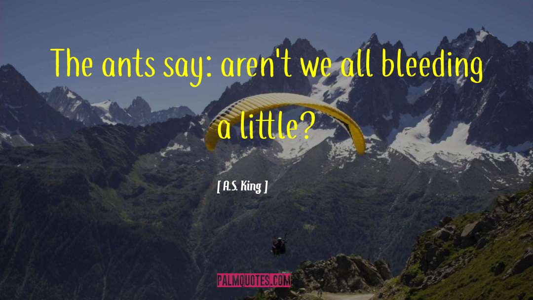 A.S. King Quotes: The ants say: aren't we