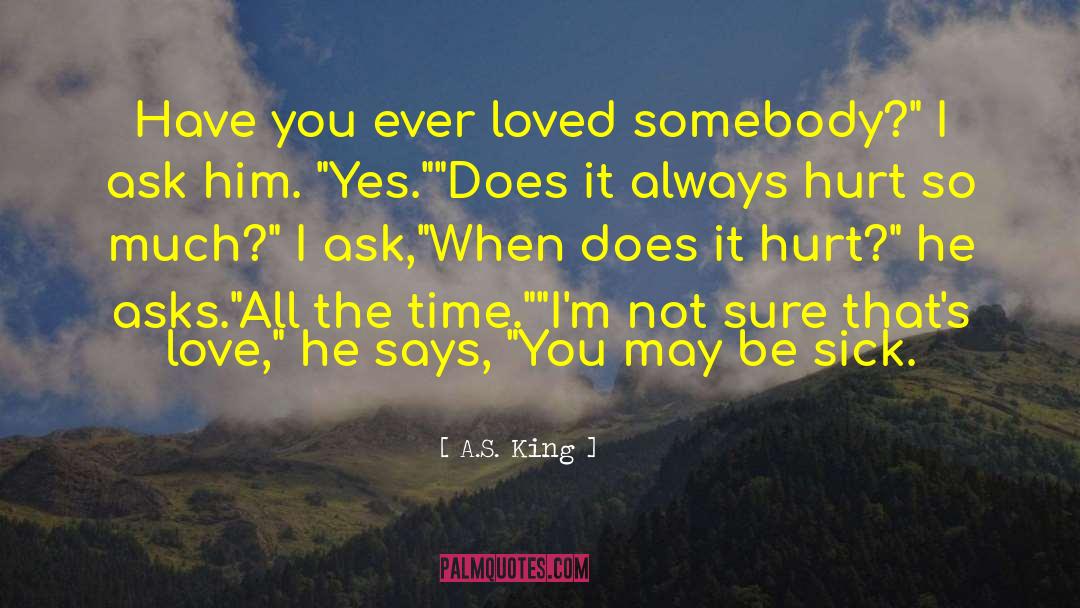 A.S. King Quotes: Have you ever loved somebody?