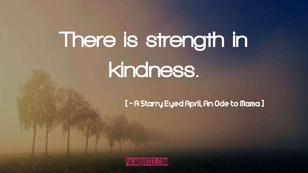 - A Starry Eyed April, An Ode To Mama Quotes: There is strength in kindness.