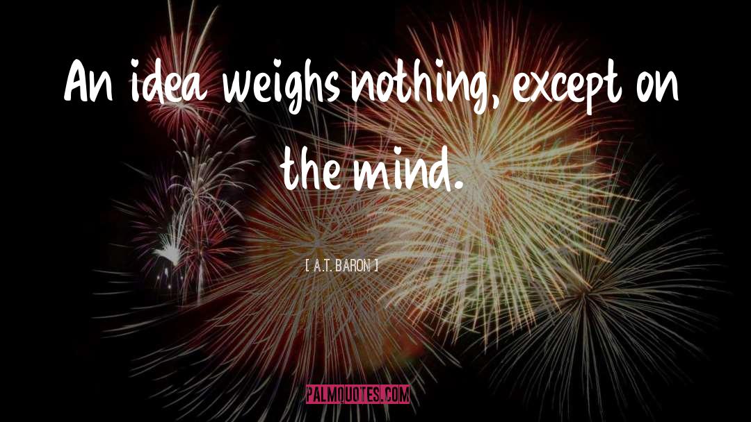 A.T. Baron Quotes: An idea weighs nothing, except