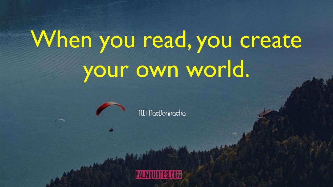 A.T. MacDonnacha Quotes: When you read, you create