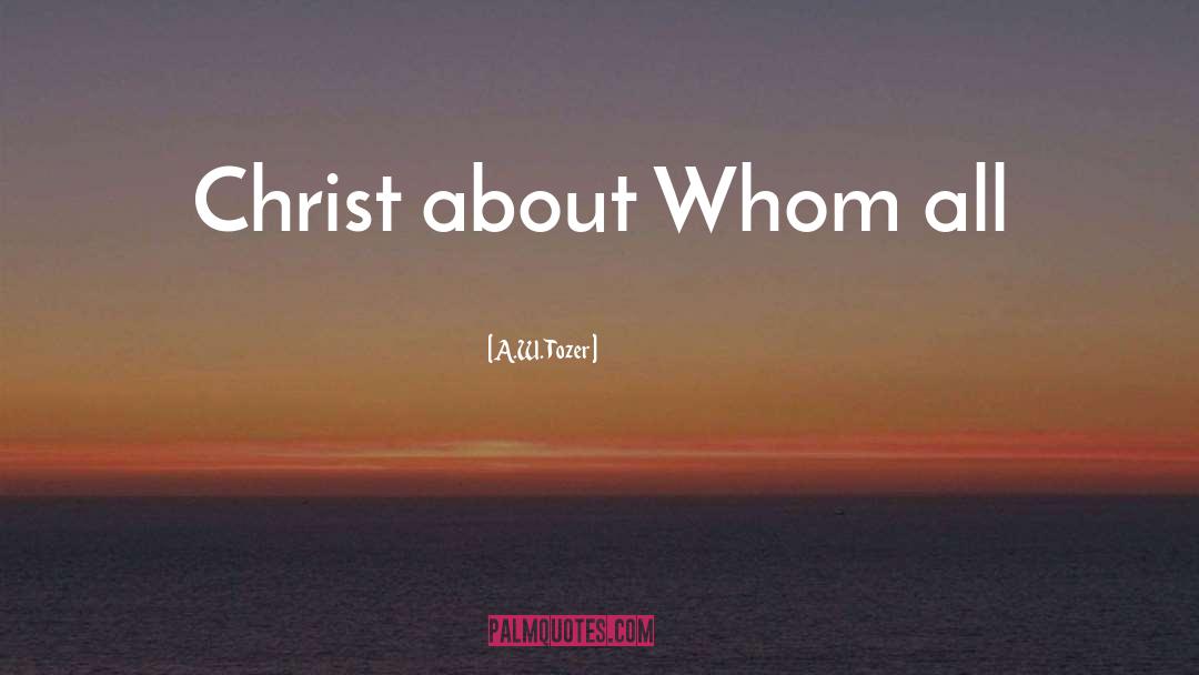 A.W. Tozer Quotes: Christ about Whom all