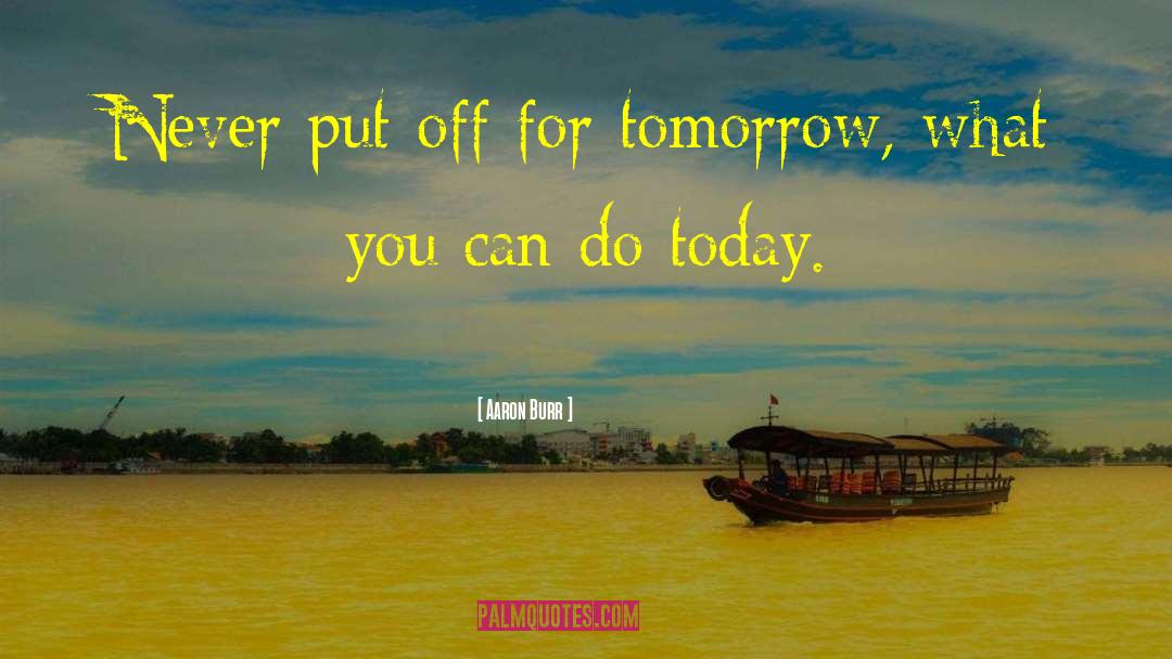 Aaron Burr Quotes: Never put off for tomorrow,