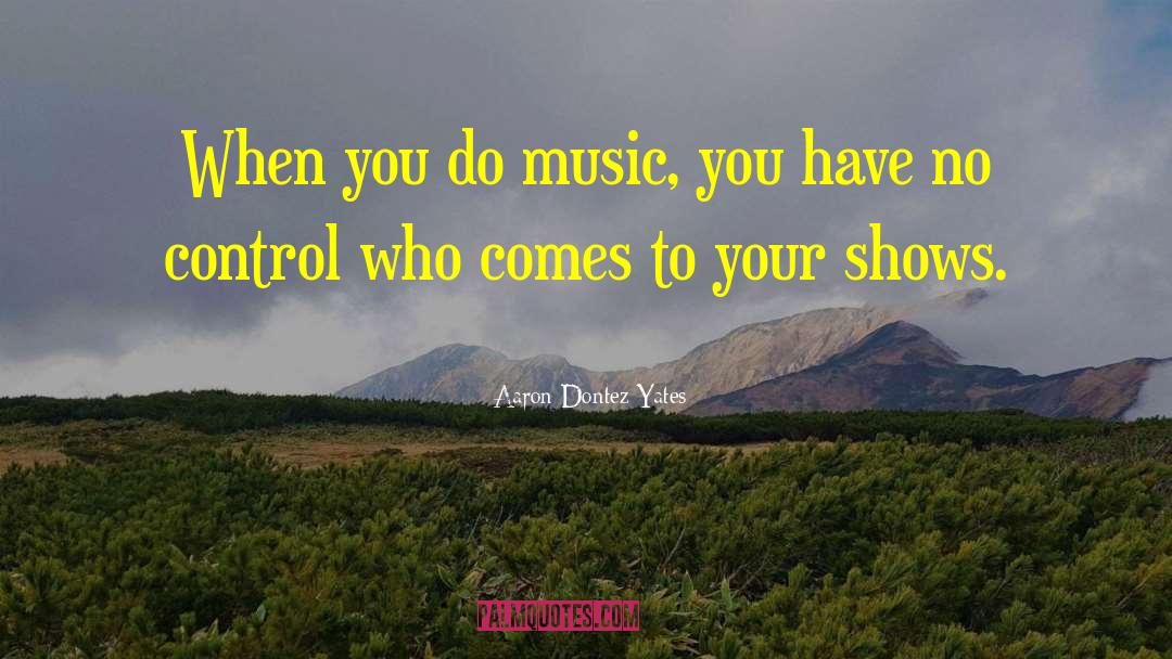 Aaron Dontez Yates Quotes: When you do music, you