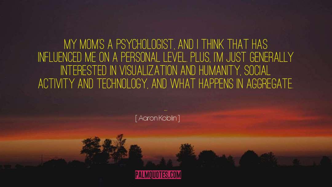 Aaron Koblin Quotes: My mom's a psychologist, and