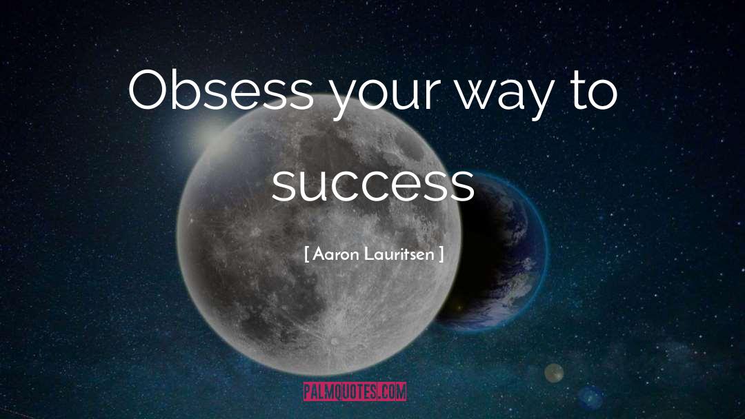 Aaron Lauritsen Quotes: Obsess your way to success