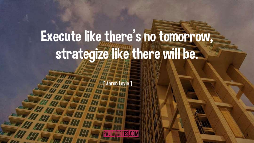 Aaron Levie Quotes: Execute like there's no tomorrow,