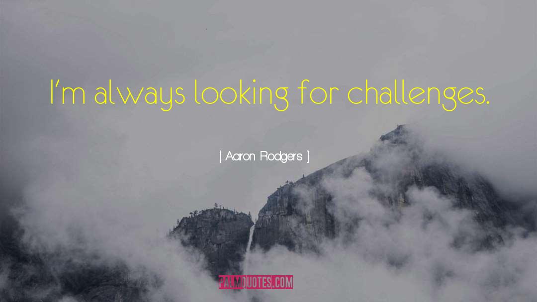 Aaron Rodgers Quotes: I'm always looking for challenges.